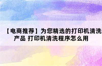 【电商推荐】为您精选的打印机清洗产品 打印机清洗程序怎么用